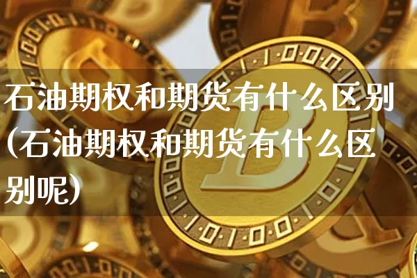 石油期权和期货有什么区别(石油期权和期货有什么区别呢)_https://m.zghnxxa.com_黄金直播_第1张