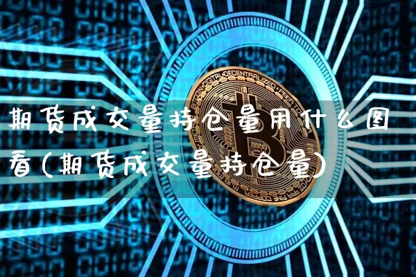 期货成交量持仓量用什么图看(期货成交量持仓量)_https://m.zghnxxa.com_黄金直播_第1张