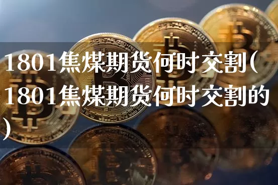 1801焦煤期货何时交割(1801焦煤期货何时交割的)_https://m.zghnxxa.com_纳指期货_第1张