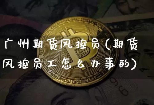 广州期货风控员(期货风控员工怎么办事的)_https://m.zghnxxa.com_黄金直播_第1张