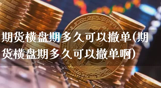 期货横盘期多久可以撤单(期货横盘期多久可以撤单啊)_https://m.zghnxxa.com_期货资讯_第1张
