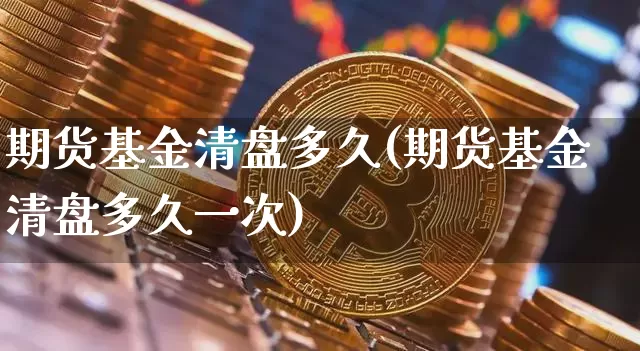 期货基金清盘多久(期货基金清盘多久一次)_天然气期货_第1张_诸葛期货直播室 期货基金清盘多久(期货基金清盘多久一次)_https://m.zghnxxa.com_天然气期货_第1张