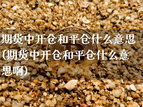期货中开仓和平仓什么意思(期货中开仓和平仓什么意思啊)_https://m.zghnxxa.com_恒指期货_第1张