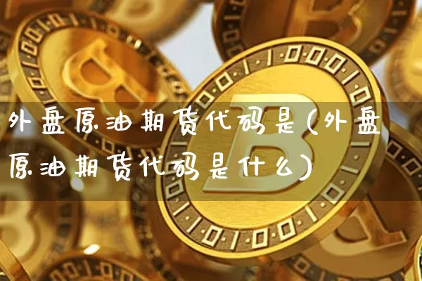 外盘原油期货代码是(外盘原油期货代码是什么)_恒指期货_第1张_诸葛期货直播室 外盘原油期货代码是(外盘原油期货代码是什么)_https://m.zghnxxa.com_恒指期货_第1张
