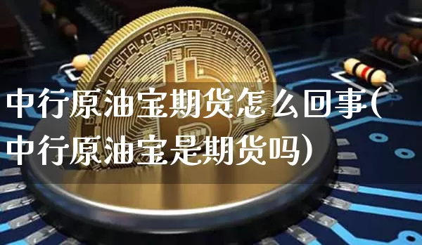 中行原油宝期货怎么回事(中行原油宝是期货吗)_https://m.zghnxxa.com_股指期货_第1张