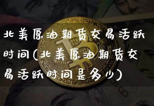 北美原油期货交易活跃时间(北美原油期货交易活跃时间是多少)_https://m.zghnxxa.com_恒指期货_第1张