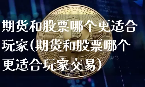 期货和股票哪个更适合玩家(期货和股票哪个更适合玩家交易)_https://m.zghnxxa.com_期货资讯_第1张