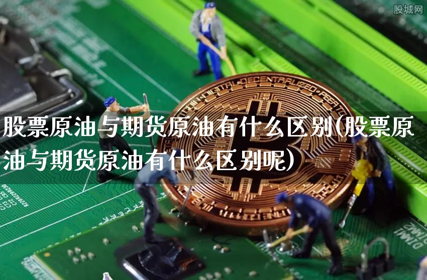 股票原油与期货原油有什么区别(股票原油与期货原油有什么区别呢)_https://m.zghnxxa.com_黄金直播_第1张