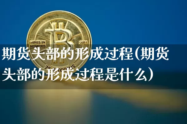 期货头部的形成过程(期货头部的形成过程是什么)_https://m.zghnxxa.com_股指期货_第1张