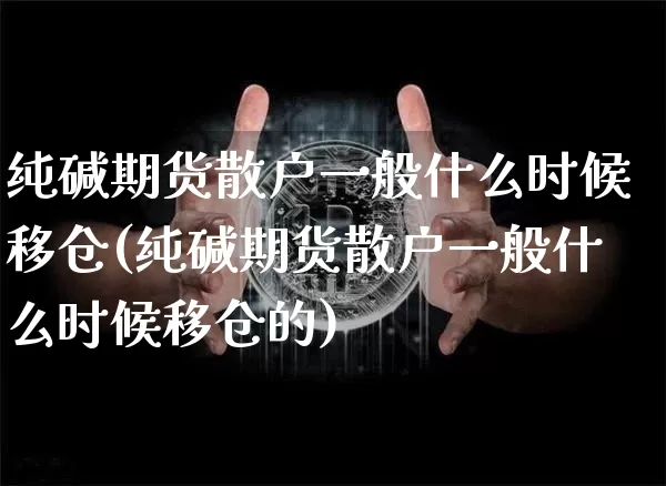 纯碱期货散户一般什么时候移仓(纯碱期货散户一般什么时候移仓的)_https://m.zghnxxa.com_黄金直播_第1张