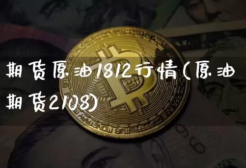 期货原油1812行情(原油期货2108)_https://m.zghnxxa.com_纳指期货_第1张