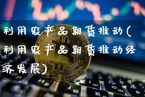 利用农产品期货推动(利用农产品期货推动经济发展)_https://m.zghnxxa.com_股指期货_第1张