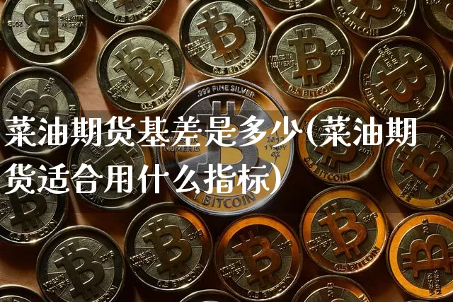 菜油期货基差是多少(菜油期货适合用什么指标)_https://m.zghnxxa.com_原油直播_第1张