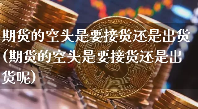 期货的空头是要接货还是出货(期货的空头是要接货还是出货呢)_https://m.zghnxxa.com_恒指期货_第1张