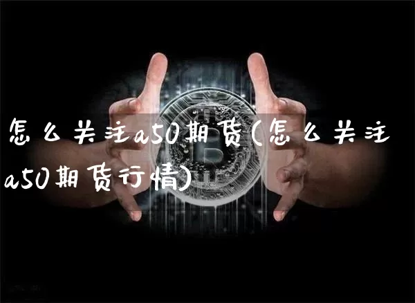怎么关注a50期货(怎么关注a50期货行情)_股指期货_第1张_诸葛期货直播室 怎么关注a50期货(怎么关注a50期货行情)_https://m.zghnxxa.com_股指期货_第1张
