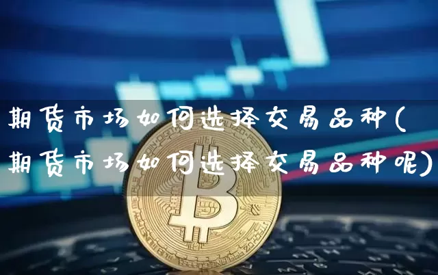 期货市场如何选择交易品种(期货市场如何选择交易品种呢)_https://m.zghnxxa.com_纳指期货_第1张