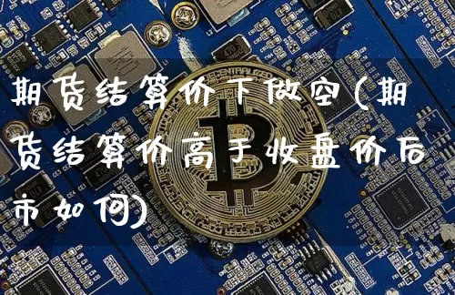 期货结算价下做空(期货结算价高于收盘价后市如何)_https://m.zghnxxa.com_原油直播_第1张