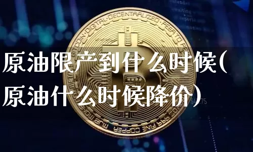 原油限产到什么时候(原油什么时候降价)_https://m.zghnxxa.com_期货资讯_第1张