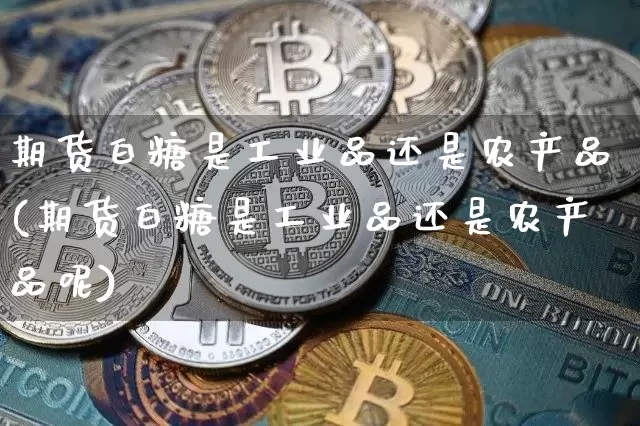 期货白糖是工业品还是农产品(期货白糖是工业品还是农产品呢)_https://m.zghnxxa.com_天然气期货_第1张