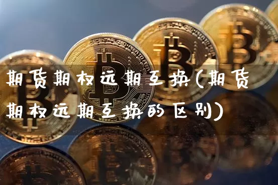 期货期权远期互换(期货期权远期互换的区别)_https://m.zghnxxa.com_原油直播_第1张
