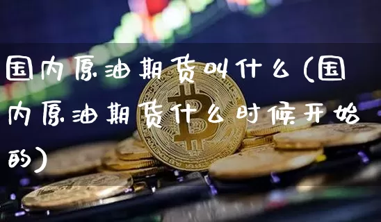 国内原油期货叫什么(国内原油期货什么时候开始的)_https://m.zghnxxa.com_股指期货_第1张