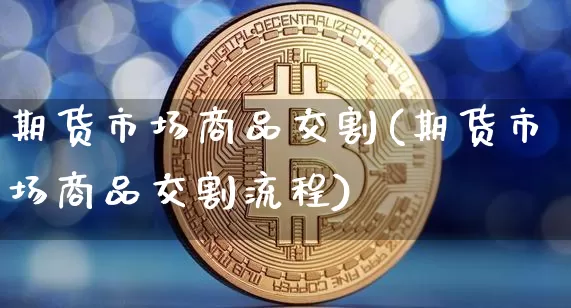 期货市场商品交割(期货市场商品交割流程)_天然气期货_第1张_诸葛期货直播室 期货市场商品交割(期货市场商品交割流程)_https://m.zghnxxa.com_天然气期货_第1张