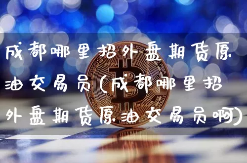 成都哪里招外盘期货原油交易员(成都哪里招外盘期货原油交易员啊)_https://m.zghnxxa.com_恒指期货_第1张