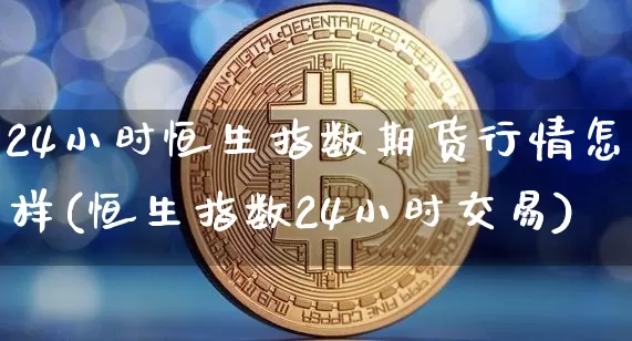 24小时恒生指数期货行情怎样(恒生指数24小时交易)_https://m.zghnxxa.com_天然气期货_第1张