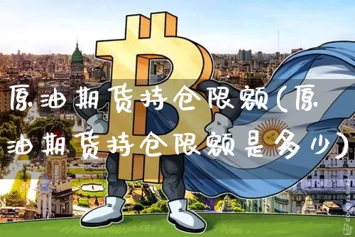 原油期货持仓限额(原油期货持仓限额是多少)_https://m.zghnxxa.com_纳指期货_第1张