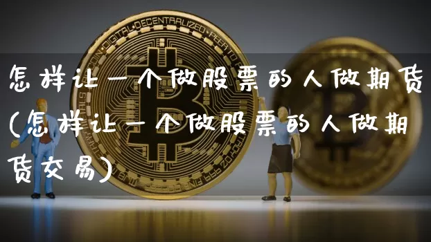怎样让一个做股票的人做期货(怎样让一个做股票的人做期货交易)_https://m.zghnxxa.com_原油直播_第1张