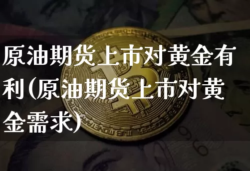 原油期货上市对黄金有利(原油期货上市对黄金需求)_https://m.zghnxxa.com_期货资讯_第1张