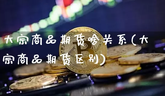 大宗商品期货啥关系(大宗商品期货区别)_https://m.zghnxxa.com_恒指期货_第1张