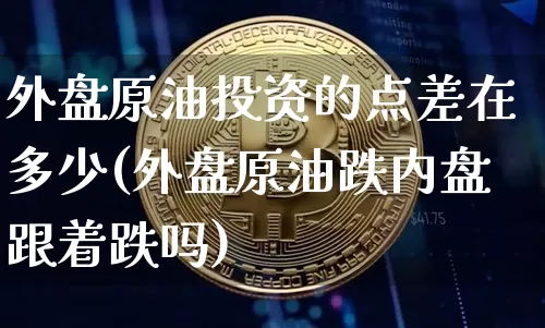 外盘原油投资的点差在多少(外盘原油跌内盘跟着跌吗)_https://m.zghnxxa.com_纳指期货_第1张