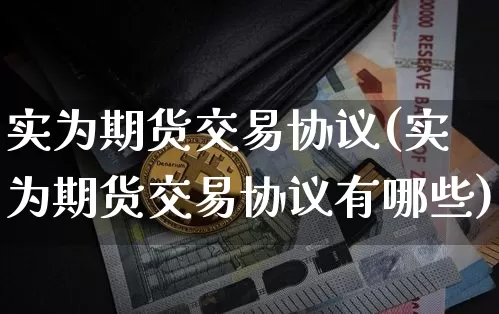 实为期货交易协议(实为期货交易协议有哪些)_天然气期货_第1张_诸葛期货直播室 实为期货交易协议(实为期货交易协议有哪些)_https://m.zghnxxa.com_天然气期货_第1张