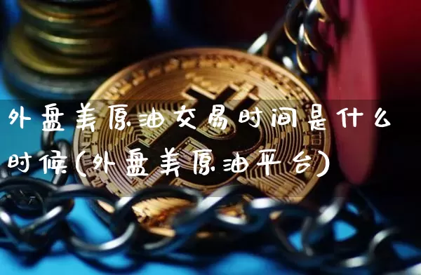 外盘美原油交易时间是什么时候(外盘美原油平台)_https://m.zghnxxa.com_纳指期货_第1张
