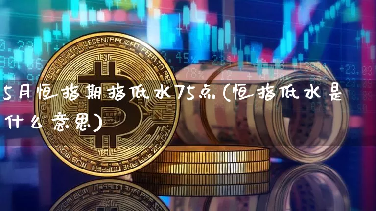 5月恒指期指低水75点(恒指低水是什么意思)_https://m.zghnxxa.com_期货资讯_第1张