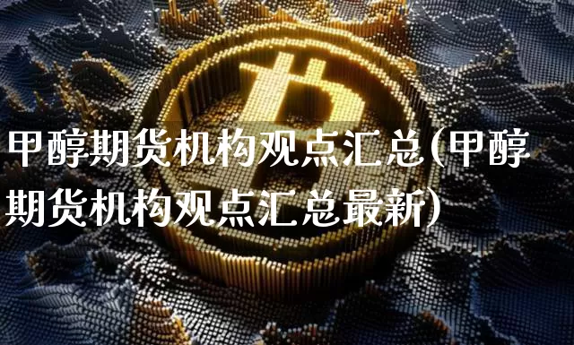 甲醇期货机构观点汇总(甲醇期货机构观点汇总最新)_https://m.zghnxxa.com_期货资讯_第1张