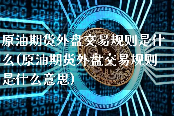 原油期货外盘交易规则是什么(原油期货外盘交易规则是什么意思)_https://m.zghnxxa.com_期货资讯_第1张