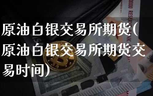 原油白银交易所期货(原油白银交易所期货交易时间)_https://m.zghnxxa.com_原油直播_第1张