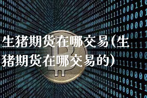 生猪期货在哪交易(生猪期货在哪交易的)_纳指期货_第1张_诸葛期货直播室 生猪期货在哪交易(生猪期货在哪交易的)_https://m.zghnxxa.com_纳指期货_第1张