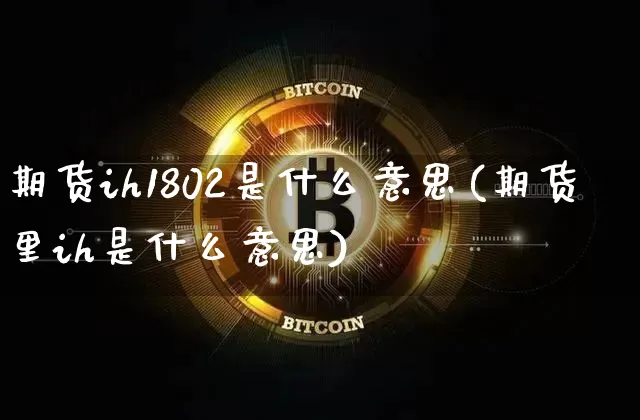 期货ih1802是什么意思(期货里ih是什么意思)_https://m.zghnxxa.com_黄金直播_第1张