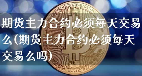 期货主力合约必须每天交易么(期货主力合约必须每天交易么吗)_https://m.zghnxxa.com_原油直播_第1张