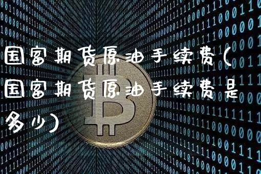国富期货原油手续费(国富期货原油手续费是多少)_https://m.zghnxxa.com_纳指期货_第1张