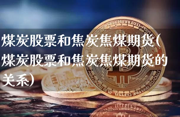 煤炭股票和焦炭焦煤期货(煤炭股票和焦炭焦煤期货的关系)_https://m.zghnxxa.com_原油直播_第1张