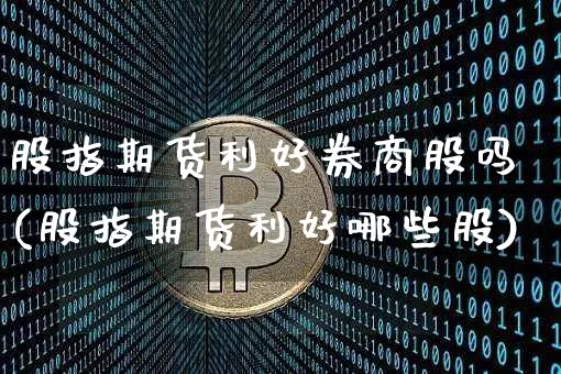 股指期货利好券商股吗(股指期货利好哪些股)_https://m.zghnxxa.com_原油直播_第1张