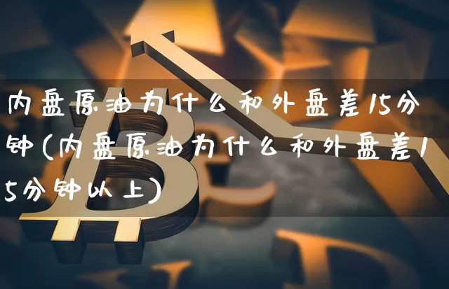 内盘原油为什么和外盘差15分钟(内盘原油为什么和外盘差15分钟以上)_https://m.zghnxxa.com_天然气期货_第1张