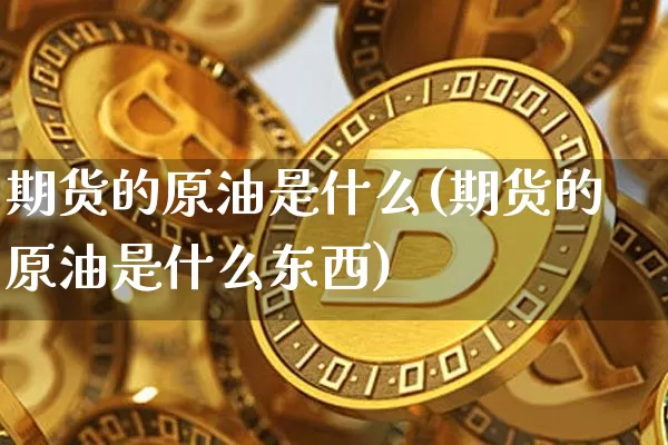 期货的原油是什么(期货的原油是什么东西)_黄金直播_第1张_诸葛期货直播室 期货的原油是什么(期货的原油是什么东西)_https://m.zghnxxa.com_黄金直播_第1张