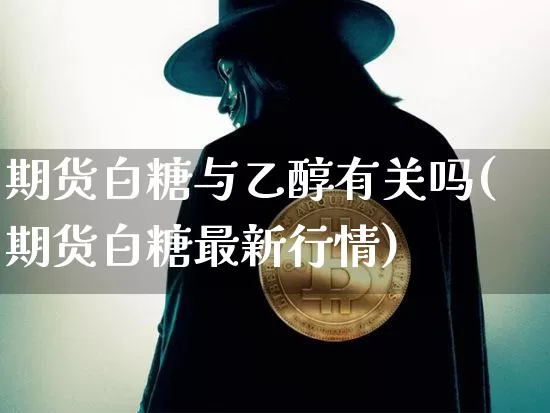 期货白糖与乙醇有关吗(期货白糖最新行情)_https://m.zghnxxa.com_黄金直播_第1张