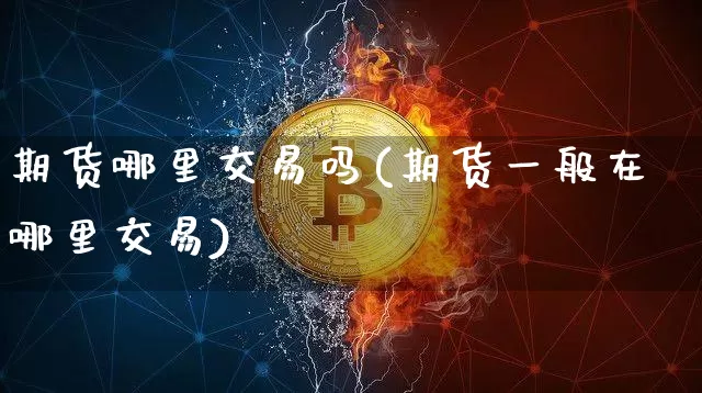 期货哪里交易吗(期货一般在哪里交易)_https://m.zghnxxa.com_黄金直播_第1张