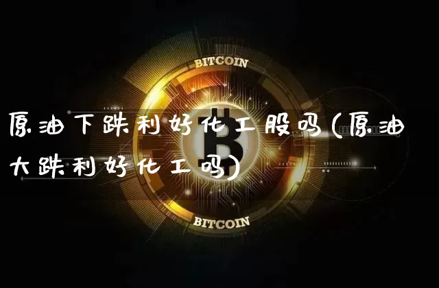原油下跌利好化工股吗(原油大跌利好化工吗)_https://m.zghnxxa.com_股指期货_第1张